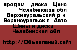 продам 4 диска › Цена ­ 4 000 - Челябинская обл., Верхнеуральский р-н, Верхнеуральск г. Авто » Шины и диски   . Челябинская обл.